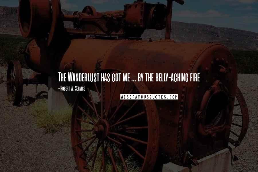 Robert W. Service Quotes: The Wanderlust has got me ... by the belly-aching fire