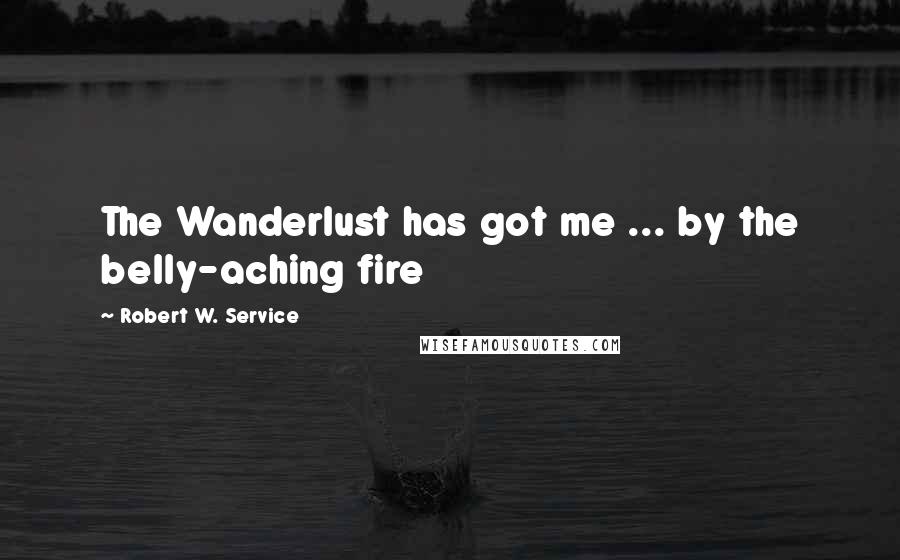 Robert W. Service Quotes: The Wanderlust has got me ... by the belly-aching fire