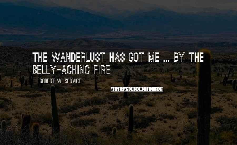 Robert W. Service Quotes: The Wanderlust has got me ... by the belly-aching fire