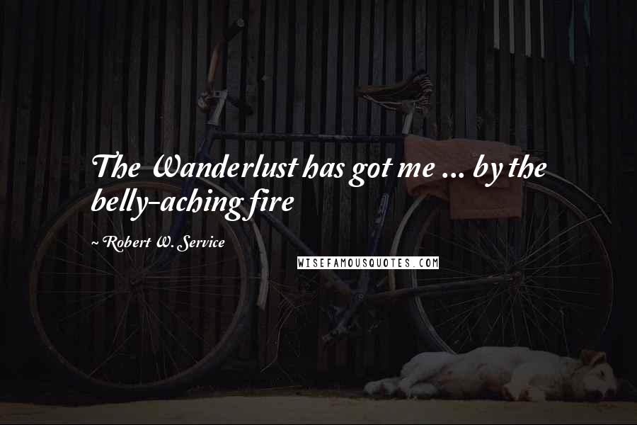 Robert W. Service Quotes: The Wanderlust has got me ... by the belly-aching fire