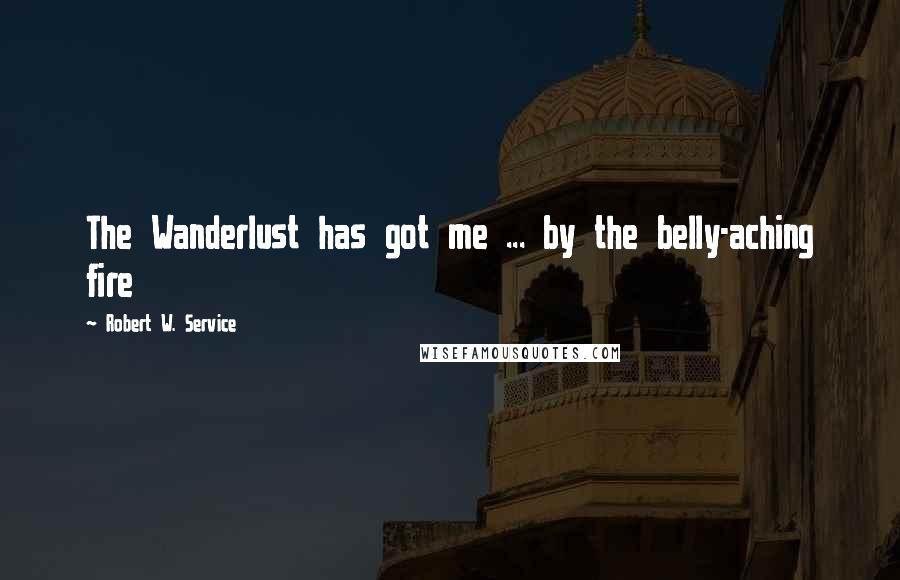 Robert W. Service Quotes: The Wanderlust has got me ... by the belly-aching fire