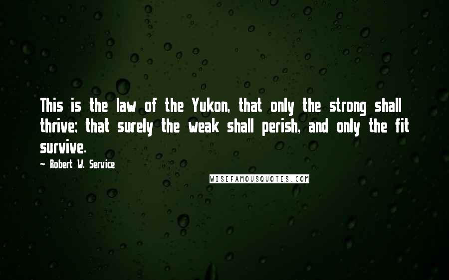 Robert W. Service Quotes: This is the law of the Yukon, that only the strong shall thrive; that surely the weak shall perish, and only the fit survive.