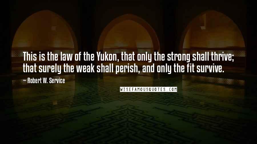 Robert W. Service Quotes: This is the law of the Yukon, that only the strong shall thrive; that surely the weak shall perish, and only the fit survive.