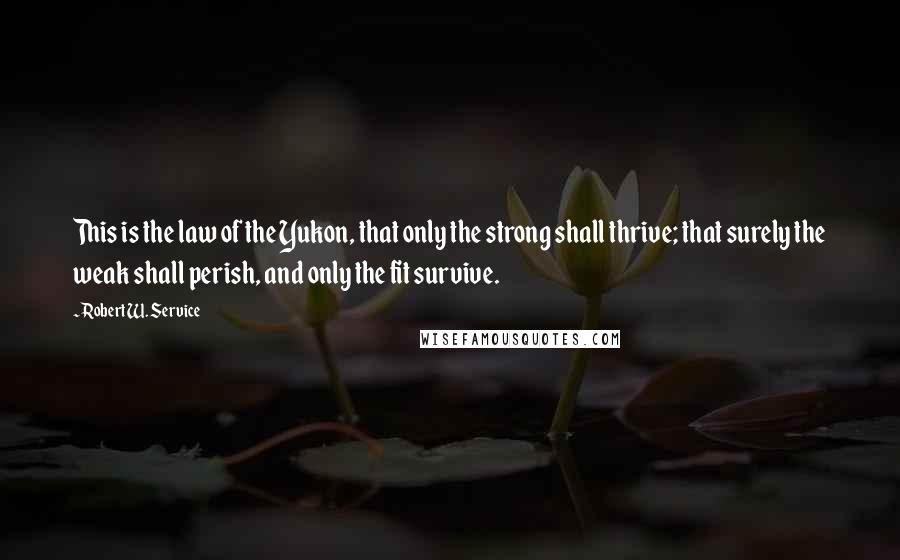 Robert W. Service Quotes: This is the law of the Yukon, that only the strong shall thrive; that surely the weak shall perish, and only the fit survive.