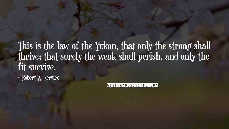 Robert W. Service Quotes: This is the law of the Yukon, that only the strong shall thrive; that surely the weak shall perish, and only the fit survive.