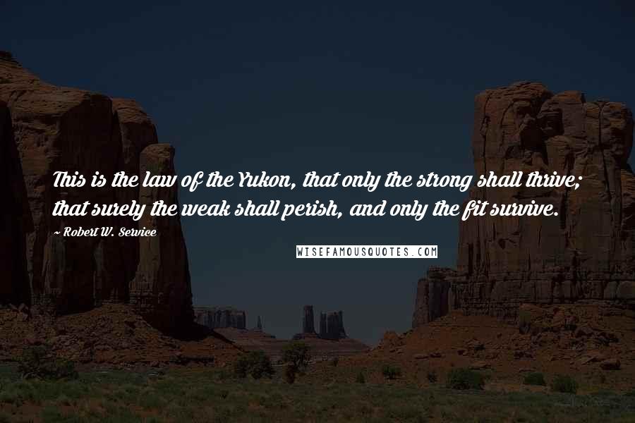 Robert W. Service Quotes: This is the law of the Yukon, that only the strong shall thrive; that surely the weak shall perish, and only the fit survive.