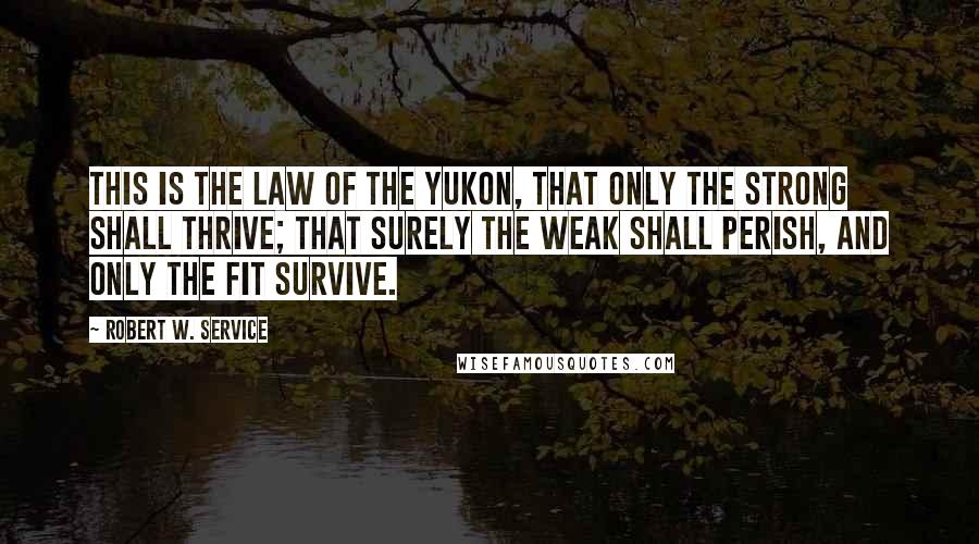 Robert W. Service Quotes: This is the law of the Yukon, that only the strong shall thrive; that surely the weak shall perish, and only the fit survive.