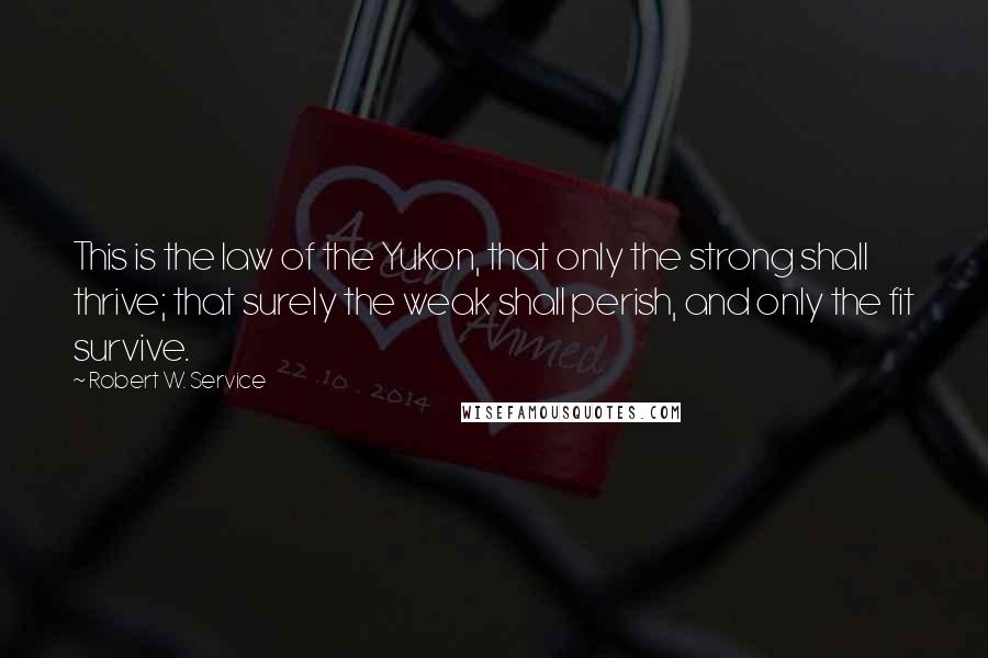 Robert W. Service Quotes: This is the law of the Yukon, that only the strong shall thrive; that surely the weak shall perish, and only the fit survive.
