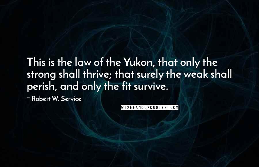 Robert W. Service Quotes: This is the law of the Yukon, that only the strong shall thrive; that surely the weak shall perish, and only the fit survive.