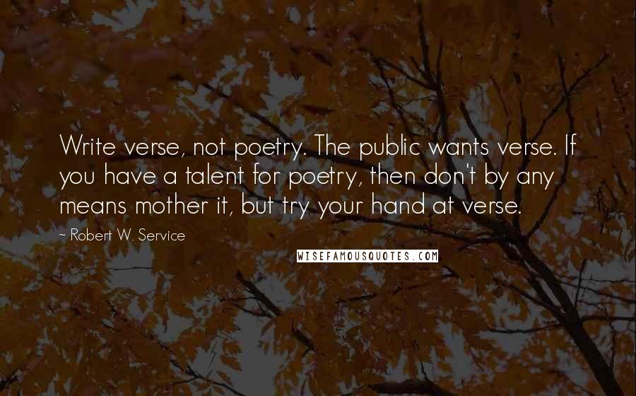 Robert W. Service Quotes: Write verse, not poetry. The public wants verse. If you have a talent for poetry, then don't by any means mother it, but try your hand at verse.
