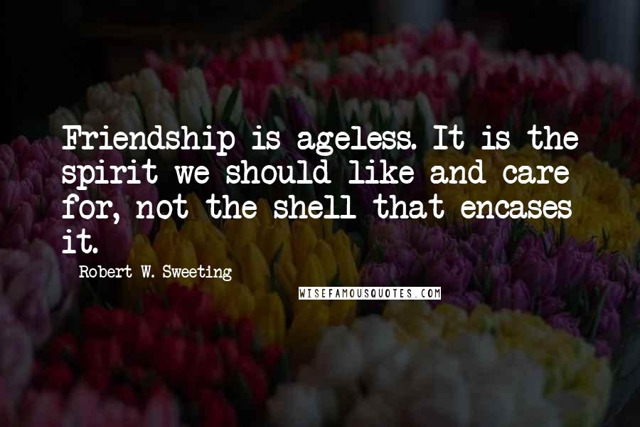 Robert W. Sweeting Quotes: Friendship is ageless. It is the spirit we should like and care for, not the shell that encases it.