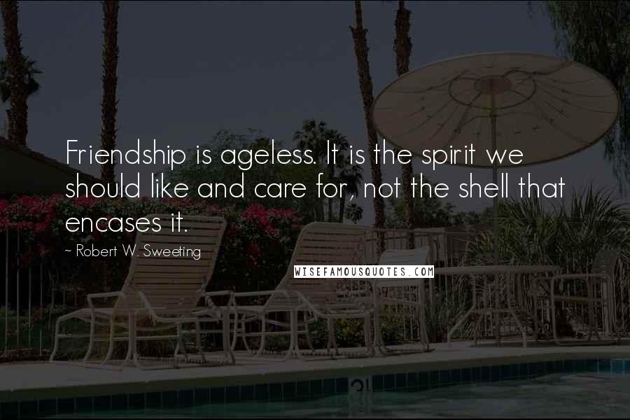 Robert W. Sweeting Quotes: Friendship is ageless. It is the spirit we should like and care for, not the shell that encases it.