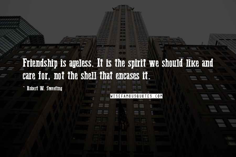 Robert W. Sweeting Quotes: Friendship is ageless. It is the spirit we should like and care for, not the shell that encases it.