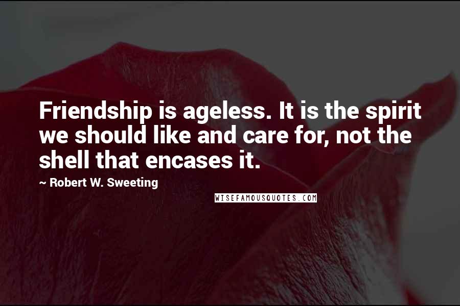 Robert W. Sweeting Quotes: Friendship is ageless. It is the spirit we should like and care for, not the shell that encases it.