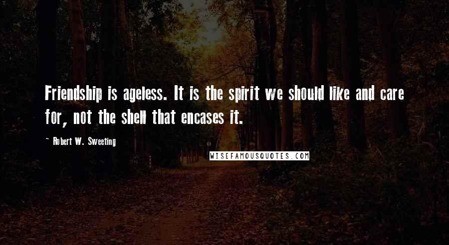 Robert W. Sweeting Quotes: Friendship is ageless. It is the spirit we should like and care for, not the shell that encases it.