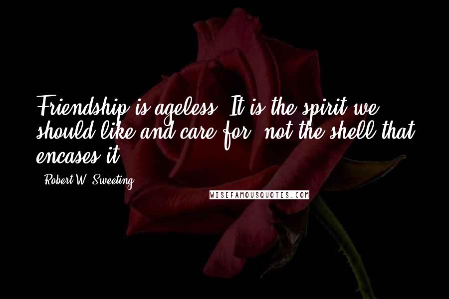 Robert W. Sweeting Quotes: Friendship is ageless. It is the spirit we should like and care for, not the shell that encases it.