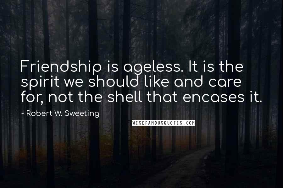 Robert W. Sweeting Quotes: Friendship is ageless. It is the spirit we should like and care for, not the shell that encases it.