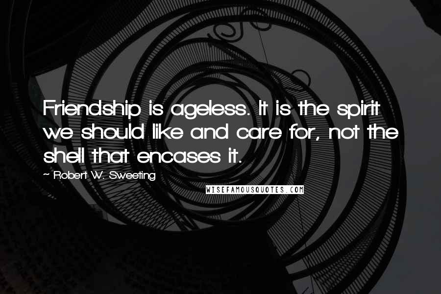 Robert W. Sweeting Quotes: Friendship is ageless. It is the spirit we should like and care for, not the shell that encases it.