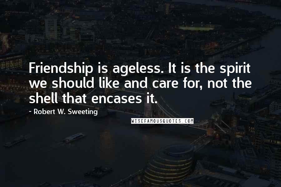 Robert W. Sweeting Quotes: Friendship is ageless. It is the spirit we should like and care for, not the shell that encases it.