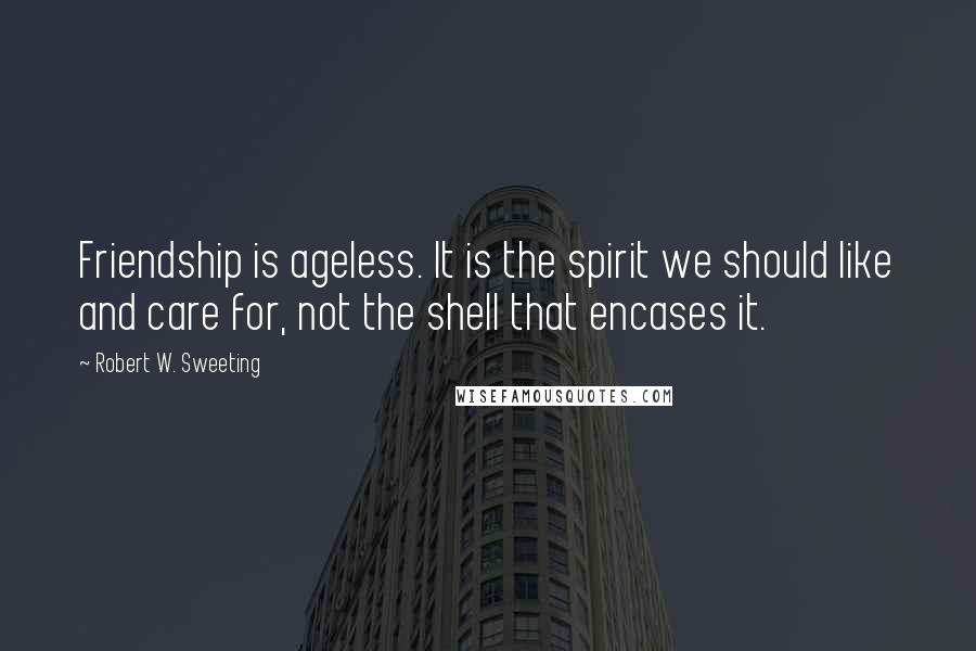 Robert W. Sweeting Quotes: Friendship is ageless. It is the spirit we should like and care for, not the shell that encases it.