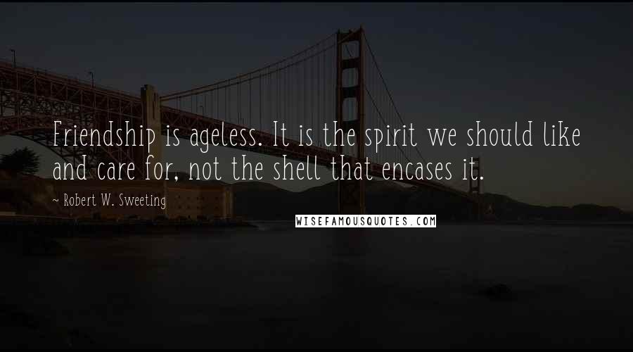 Robert W. Sweeting Quotes: Friendship is ageless. It is the spirit we should like and care for, not the shell that encases it.