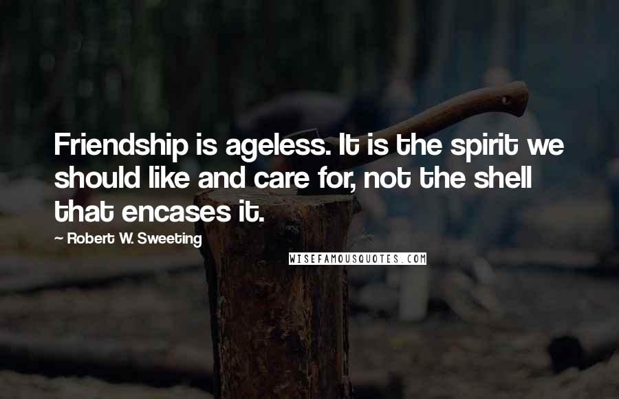 Robert W. Sweeting Quotes: Friendship is ageless. It is the spirit we should like and care for, not the shell that encases it.