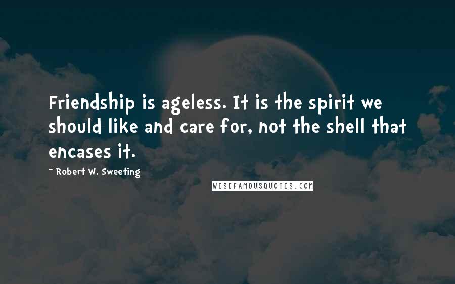 Robert W. Sweeting Quotes: Friendship is ageless. It is the spirit we should like and care for, not the shell that encases it.