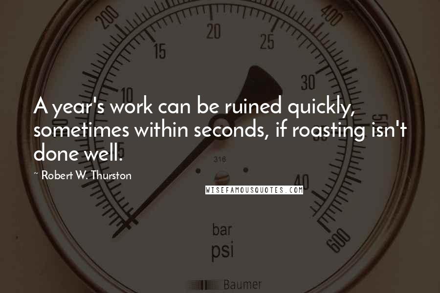 Robert W. Thurston Quotes: A year's work can be ruined quickly, sometimes within seconds, if roasting isn't done well.