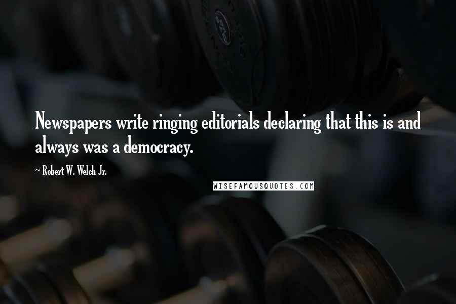 Robert W. Welch Jr. Quotes: Newspapers write ringing editorials declaring that this is and always was a democracy.