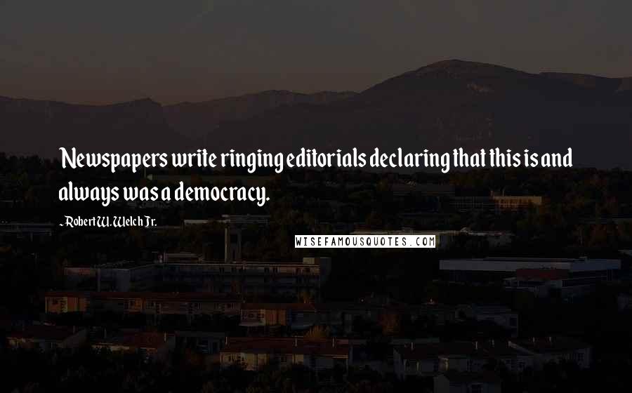 Robert W. Welch Jr. Quotes: Newspapers write ringing editorials declaring that this is and always was a democracy.