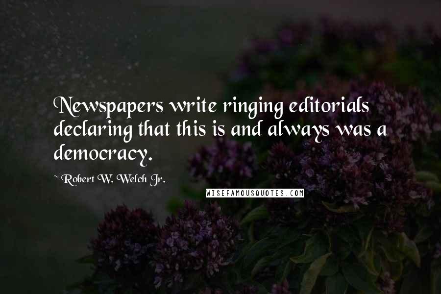 Robert W. Welch Jr. Quotes: Newspapers write ringing editorials declaring that this is and always was a democracy.