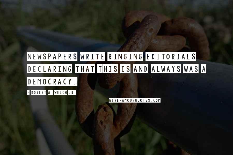 Robert W. Welch Jr. Quotes: Newspapers write ringing editorials declaring that this is and always was a democracy.