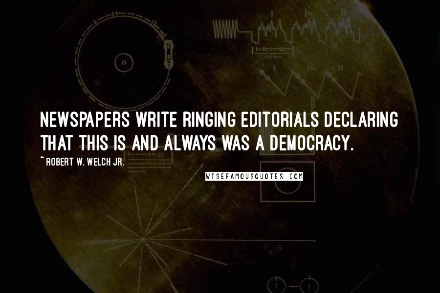 Robert W. Welch Jr. Quotes: Newspapers write ringing editorials declaring that this is and always was a democracy.