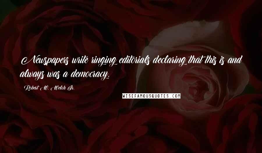 Robert W. Welch Jr. Quotes: Newspapers write ringing editorials declaring that this is and always was a democracy.