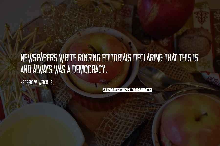 Robert W. Welch Jr. Quotes: Newspapers write ringing editorials declaring that this is and always was a democracy.