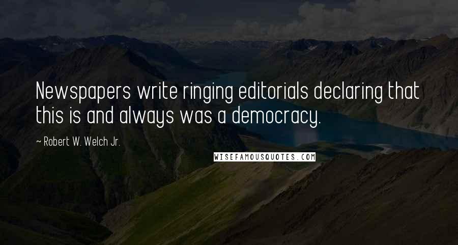 Robert W. Welch Jr. Quotes: Newspapers write ringing editorials declaring that this is and always was a democracy.
