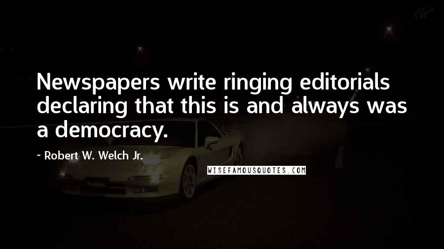 Robert W. Welch Jr. Quotes: Newspapers write ringing editorials declaring that this is and always was a democracy.