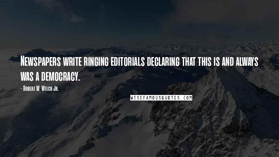 Robert W. Welch Jr. Quotes: Newspapers write ringing editorials declaring that this is and always was a democracy.