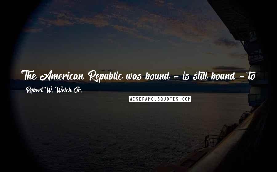 Robert W. Welch Jr. Quotes: The American Republic was bound - is still bound - to follow in the centuries to come the same course to destruction as did Rome.