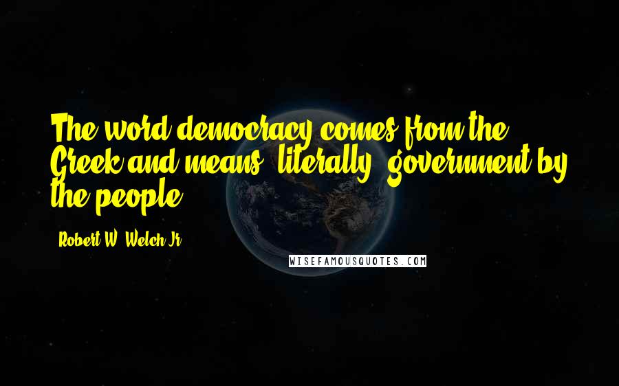 Robert W. Welch Jr. Quotes: The word democracy comes from the Greek and means, literally, government by the people.