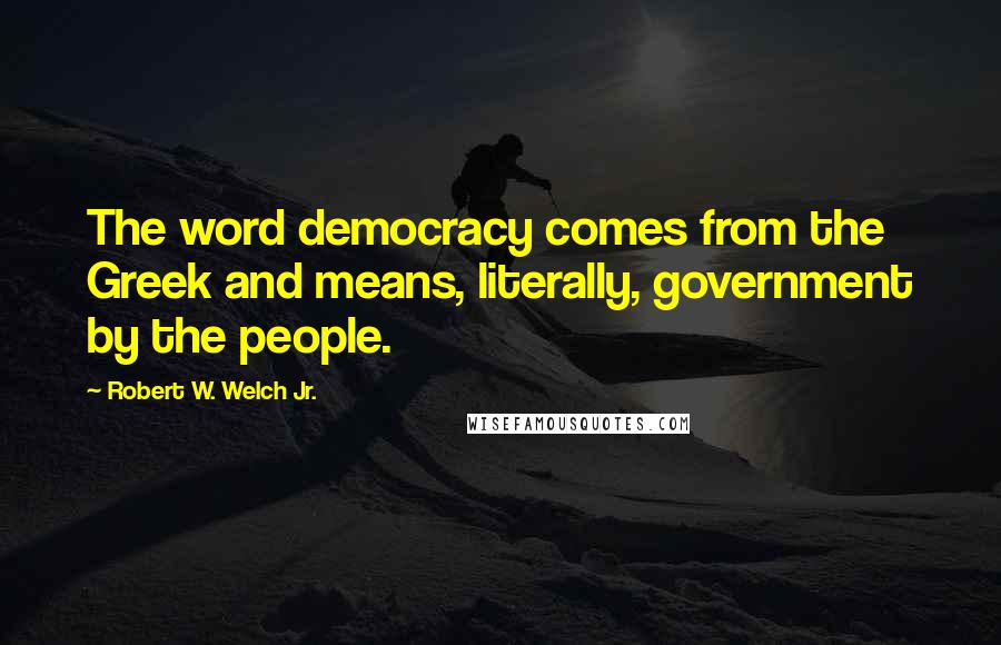 Robert W. Welch Jr. Quotes: The word democracy comes from the Greek and means, literally, government by the people.