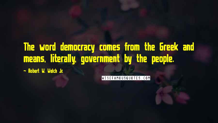 Robert W. Welch Jr. Quotes: The word democracy comes from the Greek and means, literally, government by the people.