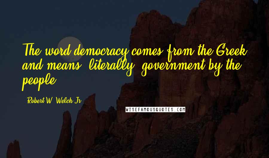 Robert W. Welch Jr. Quotes: The word democracy comes from the Greek and means, literally, government by the people.