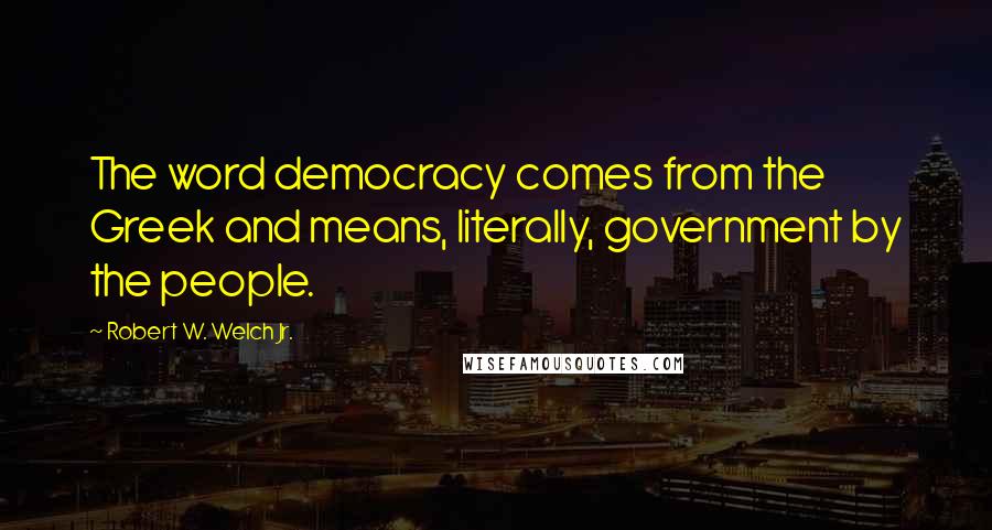 Robert W. Welch Jr. Quotes: The word democracy comes from the Greek and means, literally, government by the people.