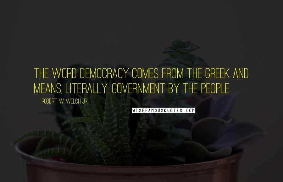 Robert W. Welch Jr. Quotes: The word democracy comes from the Greek and means, literally, government by the people.