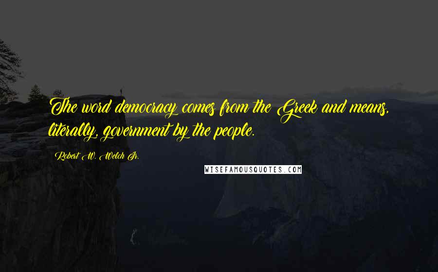 Robert W. Welch Jr. Quotes: The word democracy comes from the Greek and means, literally, government by the people.