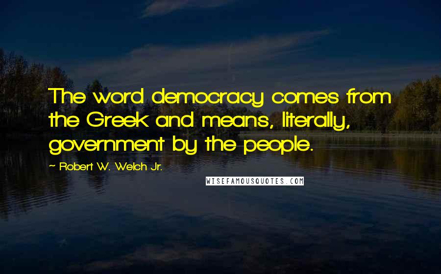 Robert W. Welch Jr. Quotes: The word democracy comes from the Greek and means, literally, government by the people.