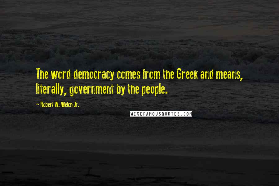 Robert W. Welch Jr. Quotes: The word democracy comes from the Greek and means, literally, government by the people.