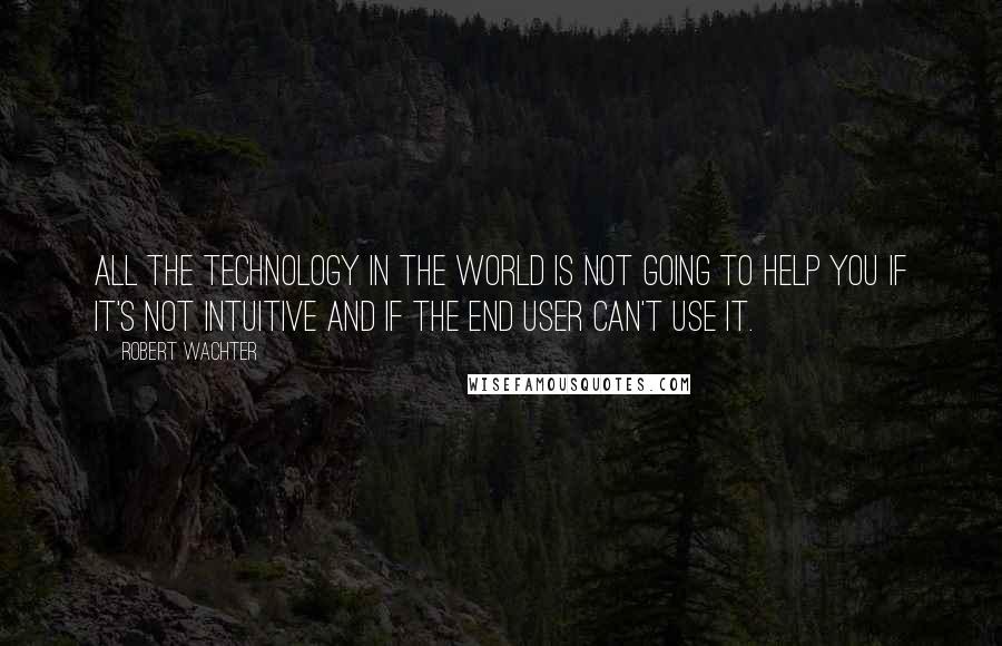 Robert Wachter Quotes: All the technology in the world is not going to help you if it's not intuitive and if the end user can't use it.