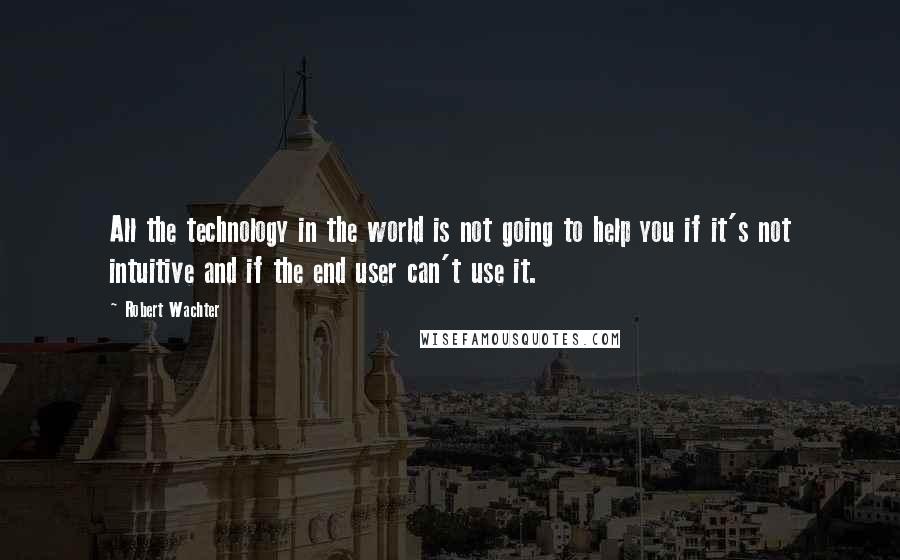 Robert Wachter Quotes: All the technology in the world is not going to help you if it's not intuitive and if the end user can't use it.